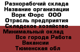 Разнорабочий склада › Название организации ­ Ворк Форс, ООО › Отрасль предприятия ­ Складское хозяйство › Минимальный оклад ­ 32 000 - Все города Работа » Вакансии   . Тюменская обл.